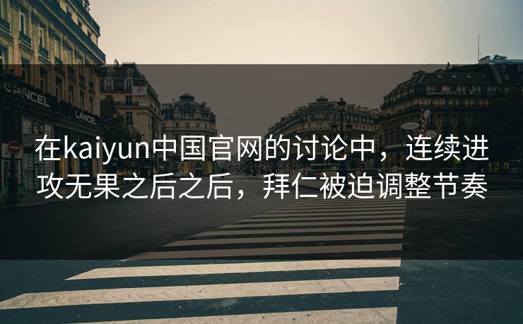 在kaiyun中国官网的讨论中,连续进攻无果之后之后,拜仁被迫调整节奏 在kaiyun中国官网的讨论中,连续进攻无果之后之后,拜仁被迫调整节奏
