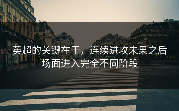 英超的关键在于，连续进攻未果之后场面进入完全不同阶段