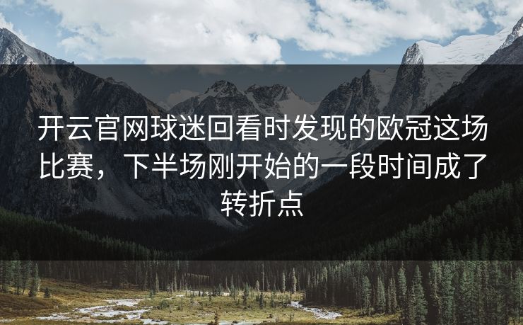 开云官网球迷回看时发现的欧冠这场比赛，下半场刚开始的一段时间成了转折点