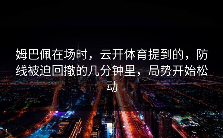 姆巴佩在场时，云开体育提到的，防线被迫回撤的几分钟里，局势开始松动