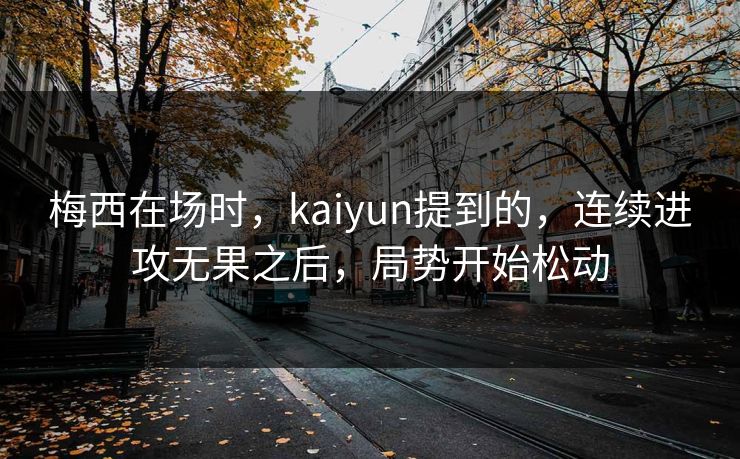 梅西在场时,kaiyun提到的,连续进攻无果之后,局势开始松动 梅西在场时,kaiyun提到的,连续进攻无果之后,局势开始松动