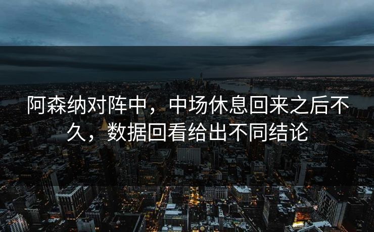 阿森纳对阵中，中场休息回来之后不久，数据回看给出不同结论