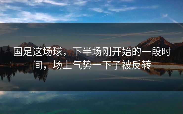国足这场球，下半场刚开始的一段时间，场上气势一下子被反转