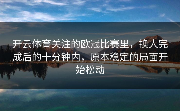 开云体育关注的欧冠比赛里，换人完成后的十分钟内，原本稳定的局面开始松动
