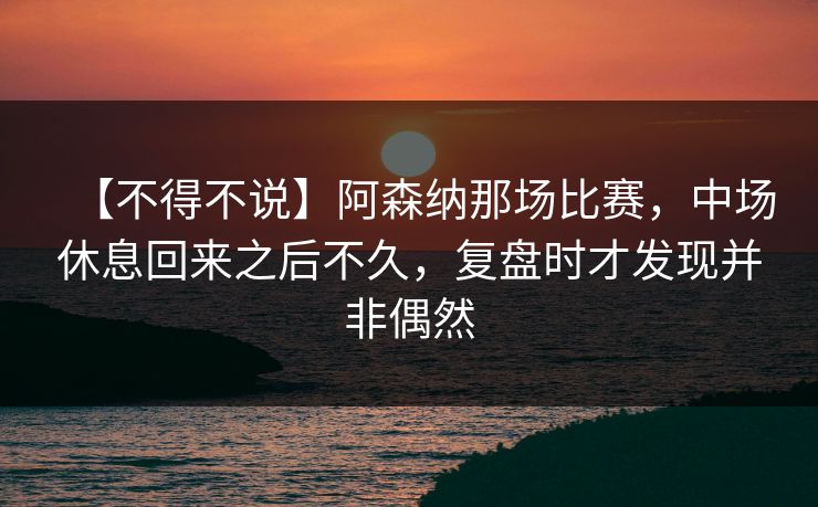【不得不说】阿森纳那场比赛，中场休息回来之后不久，复盘时才发现并非偶然
