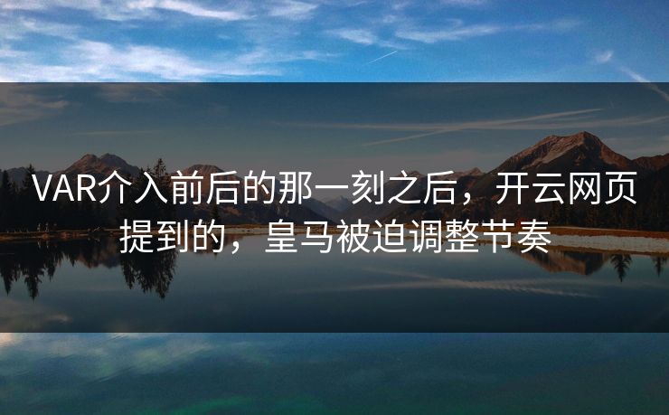 VAR介入前后的那一刻之后，开云网页提到的，皇马被迫调整节奏