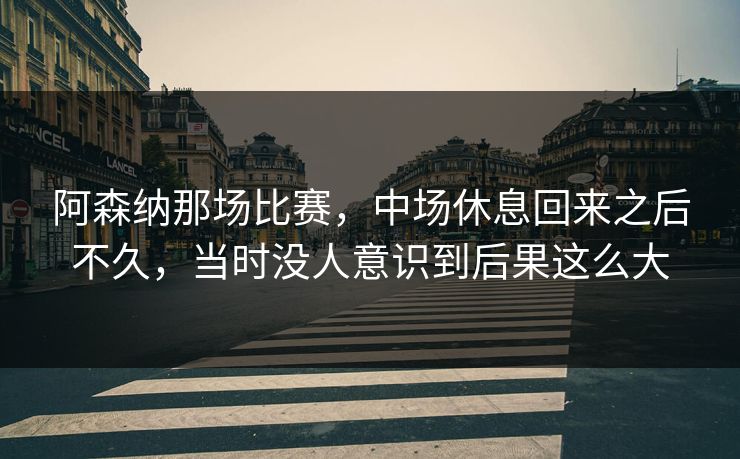 阿森纳那场比赛，中场休息回来之后不久，当时没人意识到后果这么大