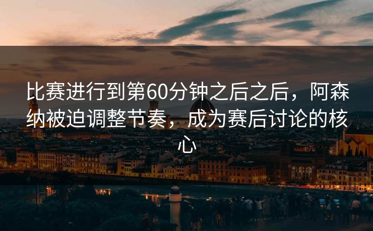 比赛进行到第60分钟之后之后，阿森纳被迫调整节奏，成为赛后讨论的核心