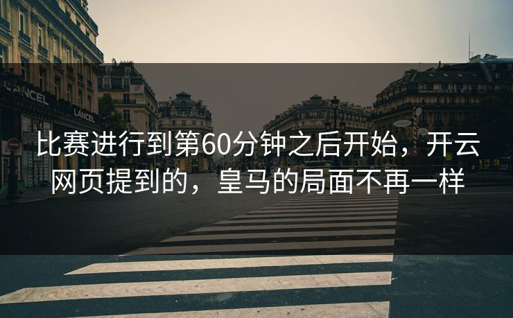 比赛进行到第60分钟之后开始，开云网页提到的，皇马的局面不再一样