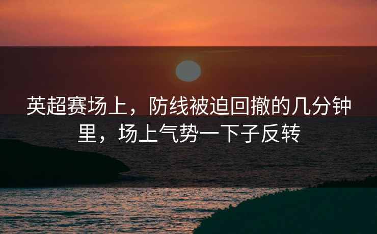 英超赛场上，防线被迫回撤的几分钟里，场上气势一下子反转
