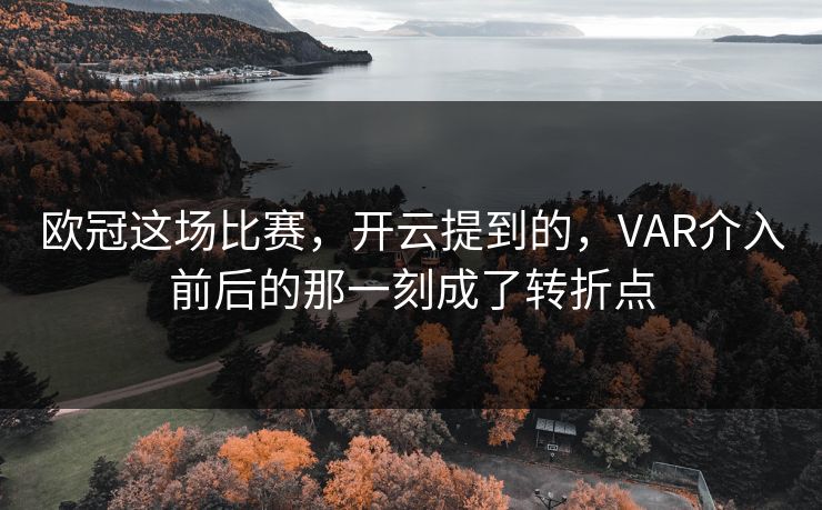 欧冠这场比赛，开云提到的，VAR介入前后的那一刻成了转折点