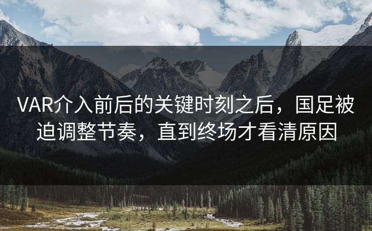 VAR介入前后的关键时刻之后,国足被迫调整节奏,直到终场才看清原因 VAR介入前后的关键时刻之后,国足被迫调整节奏,直到终场才看清原因