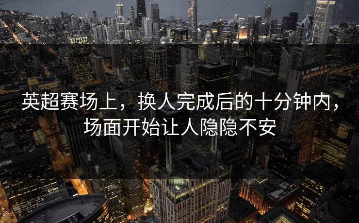 英超赛场上,换人完成后的十分钟内,场面开始让人隐隐不安 英超赛场上,换人完成后的十分钟内,场面开始让人隐隐不安