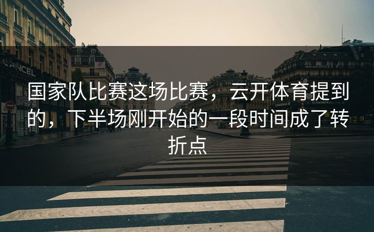 国家队比赛这场比赛,云开体育提到的,下半场刚开始的一段时间成了转折点 国家队比赛这场比赛,云开体育提到的,下半场刚开始的一段时间成了转折点