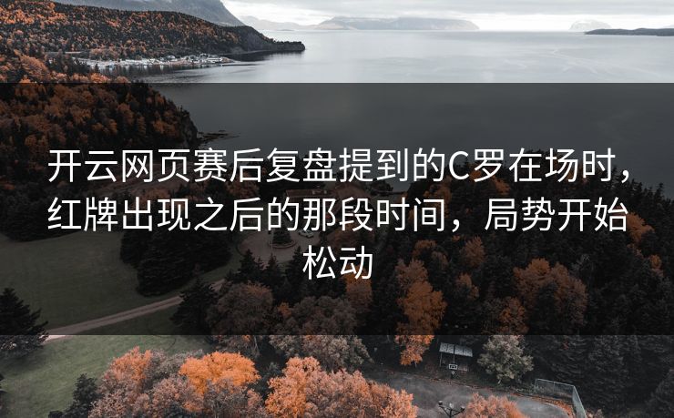开云网页赛后复盘提到的C罗在场时,红牌出现之后的那段时间,局势开始松动 开云网页赛后复盘提到的C罗在场时,红牌出现之后的那段时间,局势开始松动