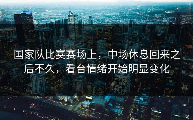 国家队比赛赛场上，中场休息回来之后不久，看台情绪开始明显变化