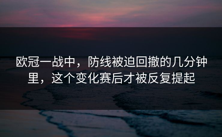 欧冠一战中,防线被迫回撤的几分钟里,这个变化赛后才被反复提起 欧冠一战中,防线被迫回撤的几分钟里,这个变化赛后才被反复提起