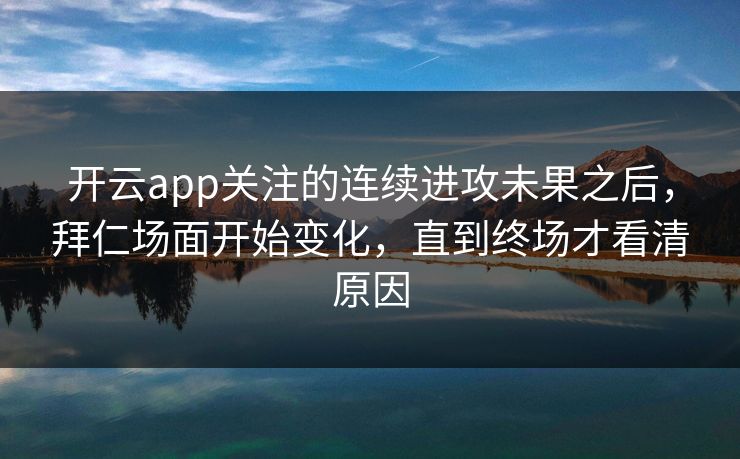 开云app关注的连续进攻未果之后,拜仁场面开始变化,直到终场才看清原因 开云app关注的连续进攻未果之后,拜仁场面开始变化,直到终场才看清原因