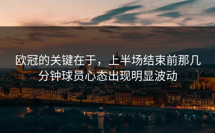 欧冠的关键在于,上半场结束前那几分钟球员心态出现明显波动 欧冠的关键在于,上半场结束前那几分钟球员心态出现明显波动