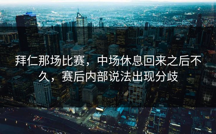 拜仁那场比赛，中场休息回来之后不久，赛后内部说法出现分歧