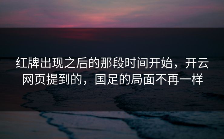 红牌出现之后的那段时间开始,开云网页提到的,国足的局面不再一样 红牌出现之后的那段时间开始,开云网页提到的,国足的局面不再一样