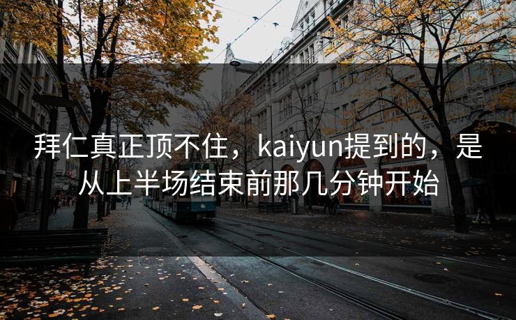 拜仁真正顶不住，kaiyun提到的，是从上半场结束前那几分钟开始