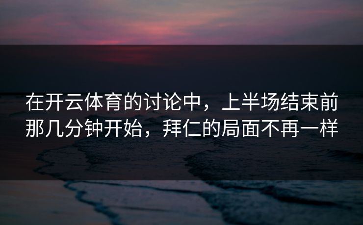 在开云体育的讨论中，上半场结束前那几分钟开始，拜仁的局面不再一样