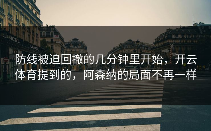 防线被迫回撤的几分钟里开始，开云体育提到的，阿森纳的局面不再一样
