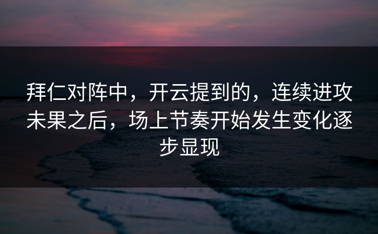 拜仁对阵中，开云提到的，连续进攻未果之后，场上节奏开始发生变化逐步显现